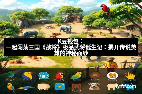 K豆钱包：一起闯荡三国《战将》极品武将诞生记：揭开传说英雄的神秘面纱