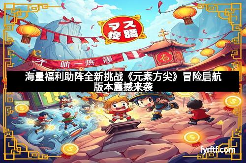 海量福利助阵全新挑战《元素方尖》冒险启航版本震撼来袭